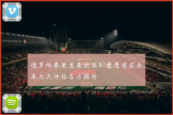 德罗向弗里克表达离队意愿将在未来几天评估各方报价