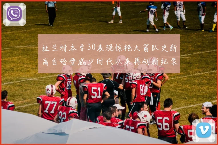 杜兰特本季30表现惊艳火箭队史新高自哈登威少时代以来再创新纪录