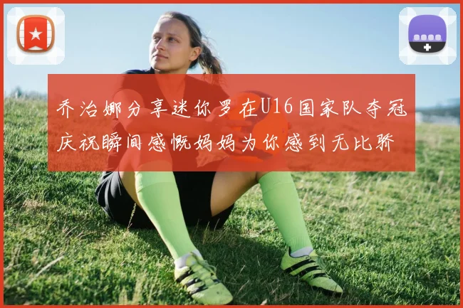 乔治娜分享迷你罗在U16国家队夺冠庆祝瞬间感慨妈妈为你感到无比骄傲