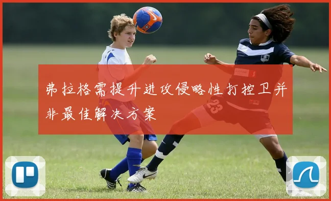 弗拉格需提升进攻侵略性打控卫并非最佳解决方案