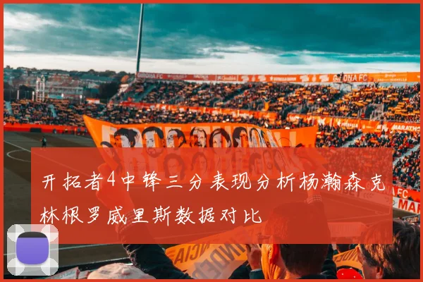 开拓者4中锋三分表现分析杨瀚森克林根罗威里斯数据对比