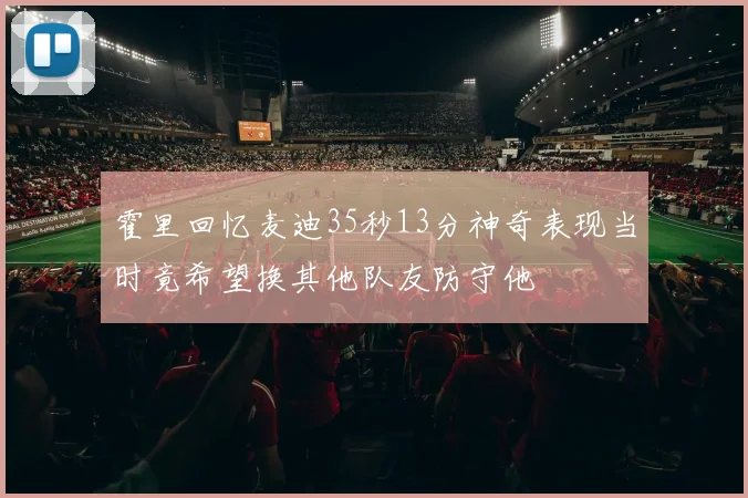 霍里回忆麦迪35秒13分神奇表现当时竟希望换其他队友防守他