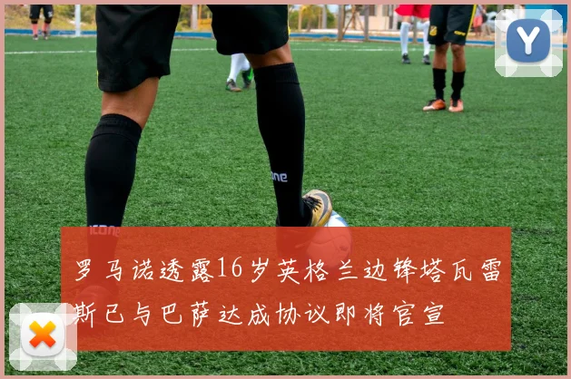 罗马诺透露16岁英格兰边锋塔瓦雷斯已与巴萨达成协议即将官宣