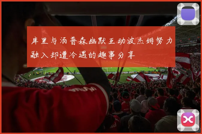 库里与汤普森幽默互动波杰姆努力融入却遭冷遇的趣事分享
