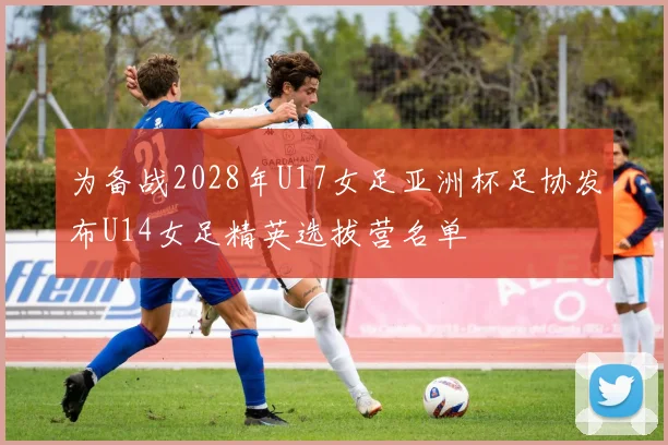 为备战2028年U17女足亚洲杯足协发布U14女足精英选拔营名单