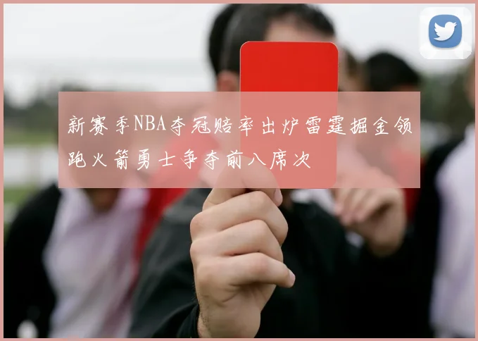 新赛季NBA夺冠赔率出炉雷霆掘金领跑火箭勇士争夺前八席次