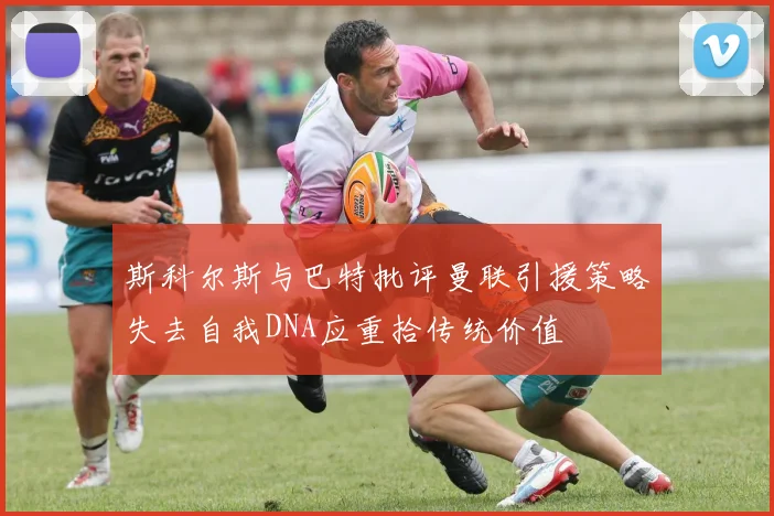 斯科尔斯与巴特批评曼联引援策略失去自我DNA应重拾传统价值