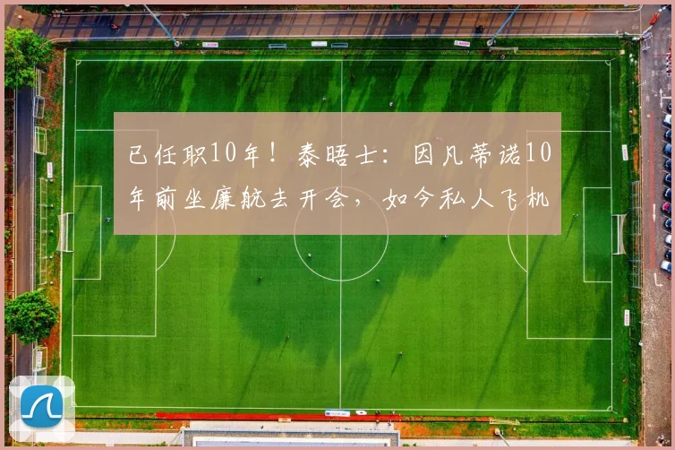 已任职10年！泰晤士：因凡蒂诺10年前坐廉航去开会，如今私人飞机