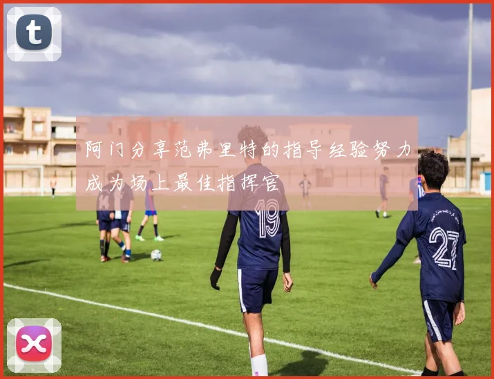阿门分享范弗里特的指导经验努力成为场上最佳指挥官