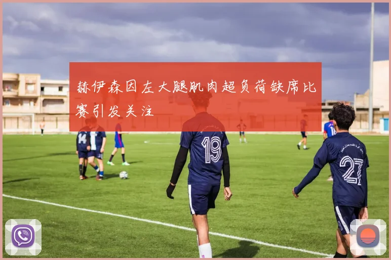 赫伊森因左大腿肌肉超负荷缺席比赛引发关注