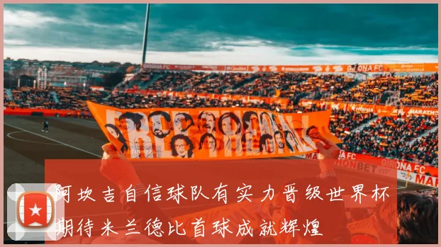阿坎吉自信球队有实力晋级世界杯期待米兰德比首球成就辉煌