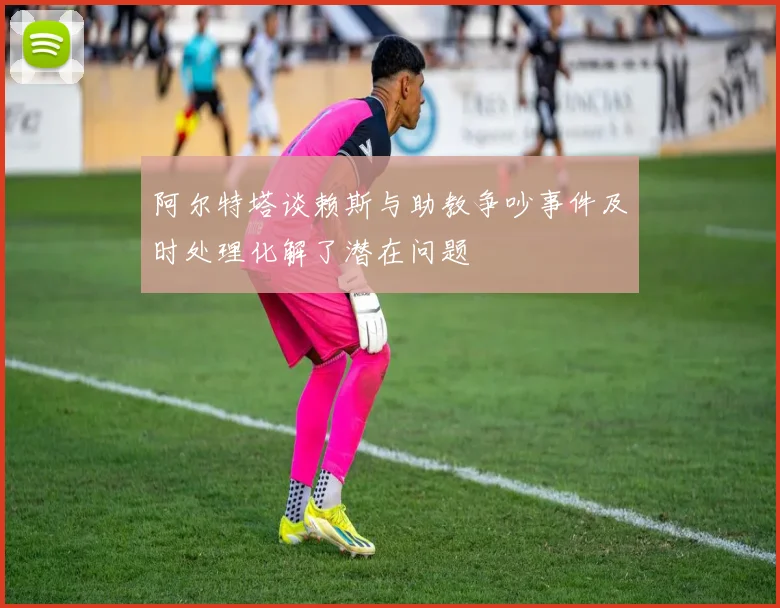 阿尔特塔谈赖斯与助教争吵事件及时处理化解了潜在问题