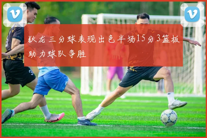狄龙三分球表现出色半场15分3篮板助力球队争胜