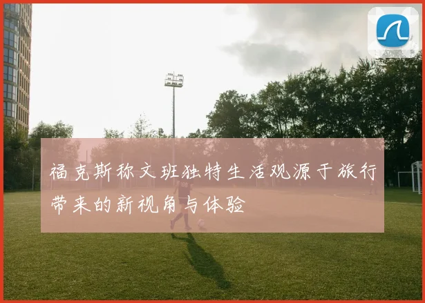 福克斯称文班独特生活观源于旅行带来的新视角与体验