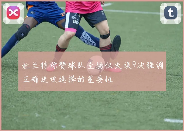 杜兰特称赞球队全场仅失误9次强调正确进攻选择的重要性