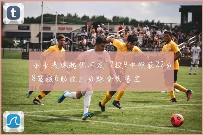 小卡表现起伏不定17投9中斩获22分8篮板6助攻三分球全失落空