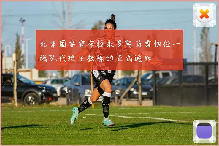 北京国安宣布拉米罗阿马雷担任一线队代理主教练的正式通知