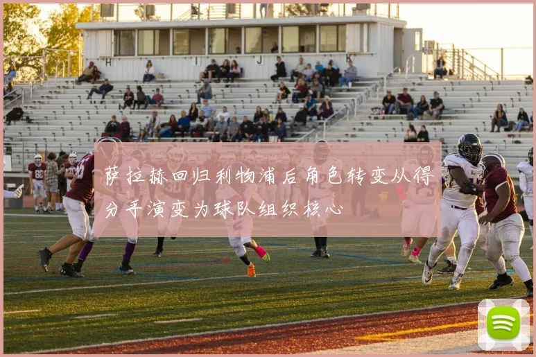 萨拉赫回归利物浦后角色转变从得分手演变为球队组织核心