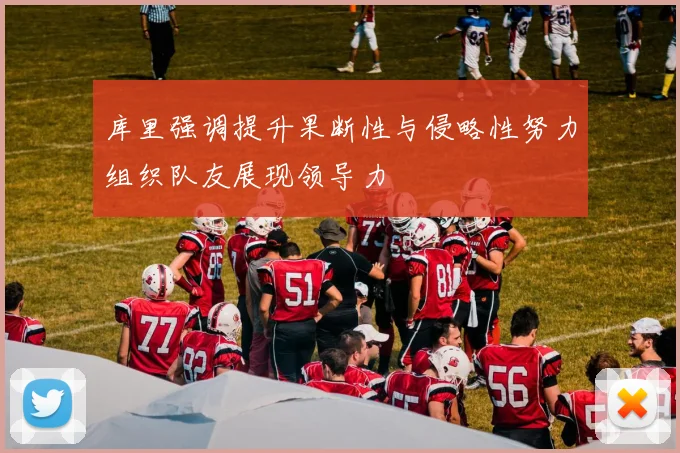 库里强调提升果断性与侵略性努力组织队友展现领导力