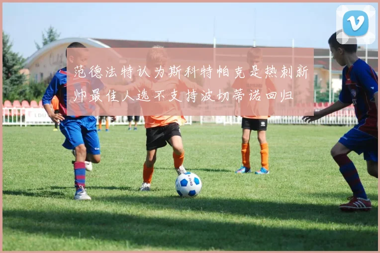 范德法特认为斯科特帕克是热刺新帅最佳人选不支持波切蒂诺回归
