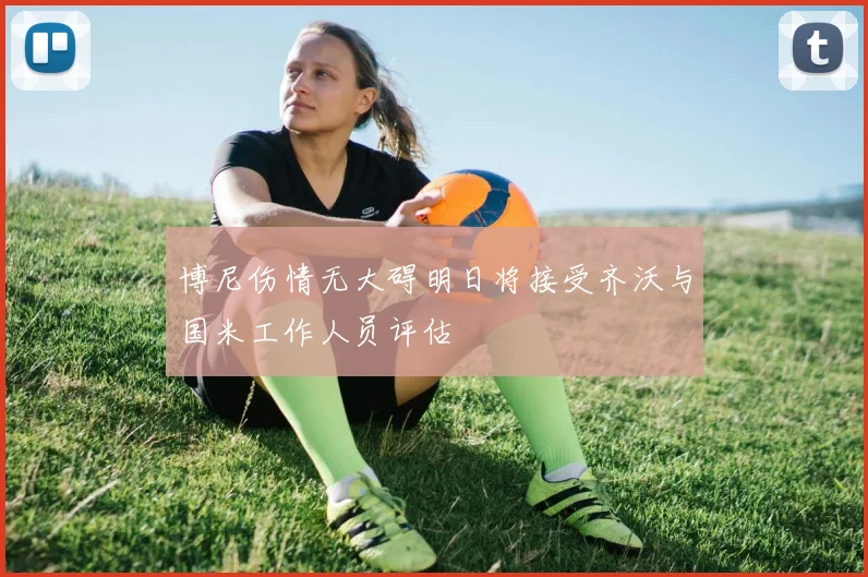 博尼伤情无大碍明日将接受齐沃与国米工作人员评估