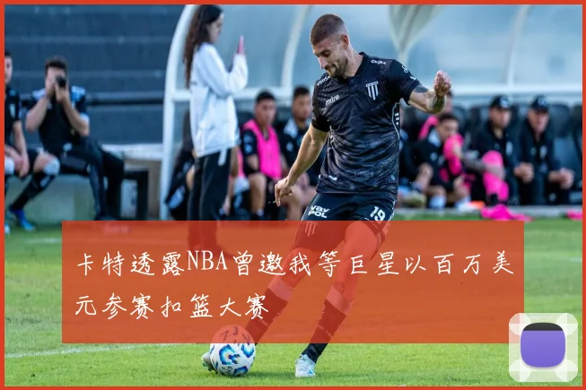 卡特透露NBA曾邀我等巨星以百万美元参赛扣篮大赛