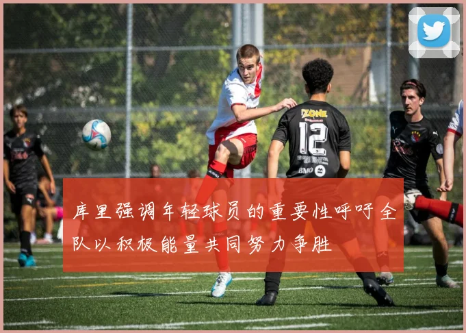 库里强调年轻球员的重要性呼吁全队以积极能量共同努力争胜