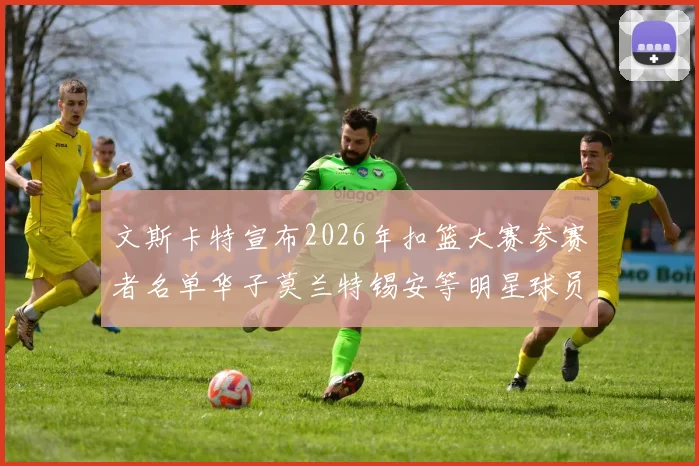 文斯卡特宣布2026年扣篮大赛参赛者名单华子莫兰特锡安等明星球员齐聚