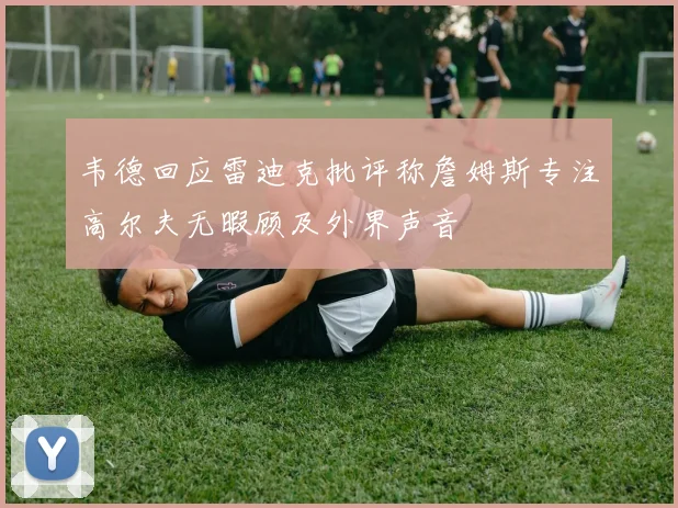 韦德回应雷迪克批评称詹姆斯专注高尔夫无暇顾及外界声音