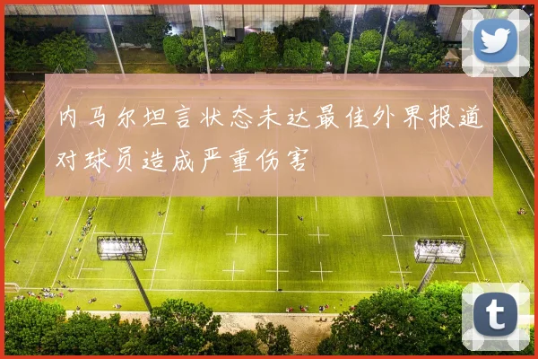 内马尔坦言状态未达最佳外界报道对球员造成严重伤害