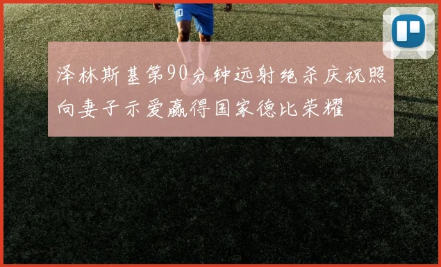 泽林斯基第90分钟远射绝杀庆祝照向妻子示爱赢得国家德比荣耀