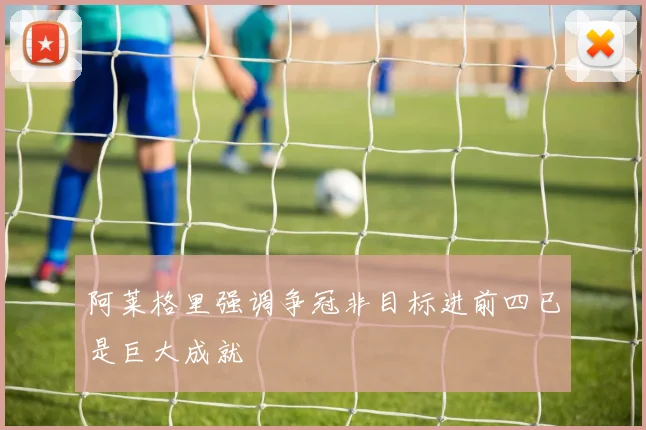 阿莱格里强调争冠非目标进前四已是巨大成就