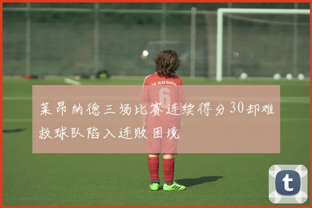 莱昂纳德三场比赛连续得分30却难救球队陷入连败困境