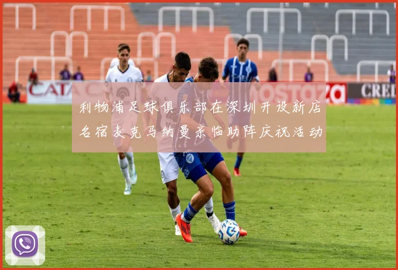 利物浦足球俱乐部在深圳开设新店名宿麦克马纳曼亲临助阵庆祝活动