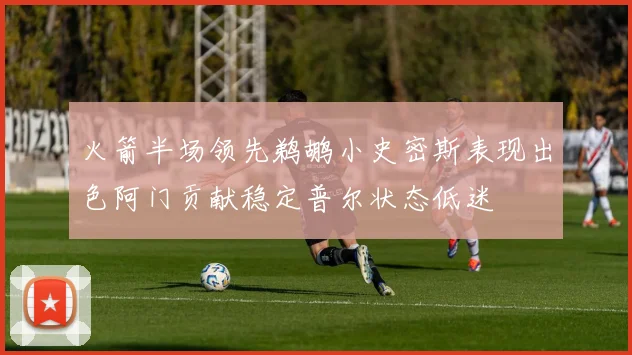 火箭半场领先鹈鹕小史密斯表现出色阿门贡献稳定普尔状态低迷