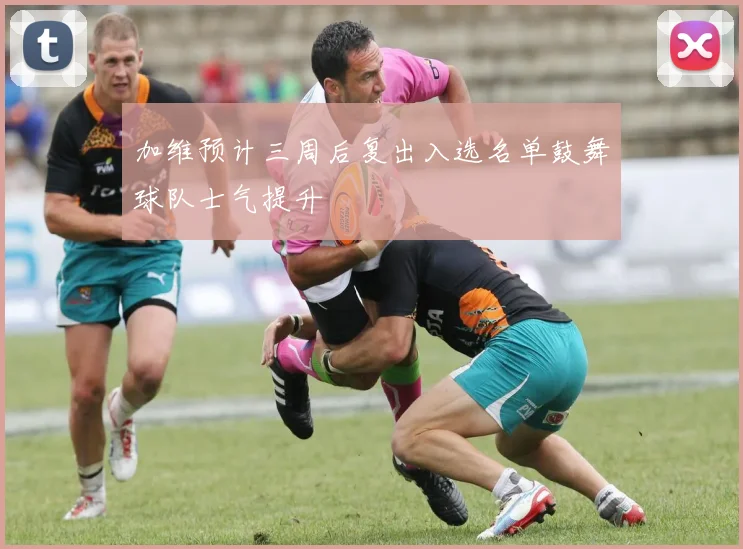加维预计三周后复出入选名单鼓舞球队士气提升