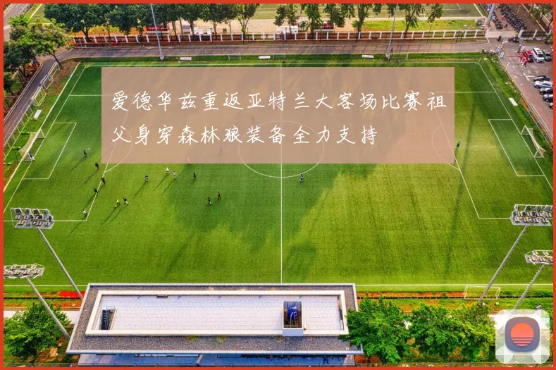 爱德华兹重返亚特兰大客场比赛祖父身穿森林狼装备全力支持